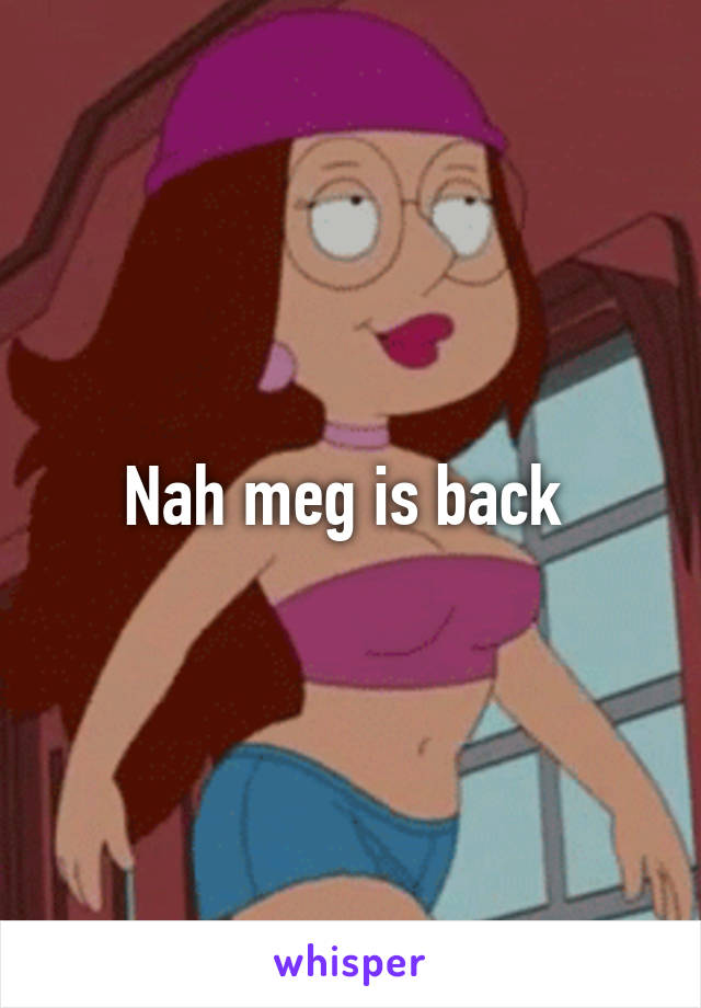 Nah meg is back 