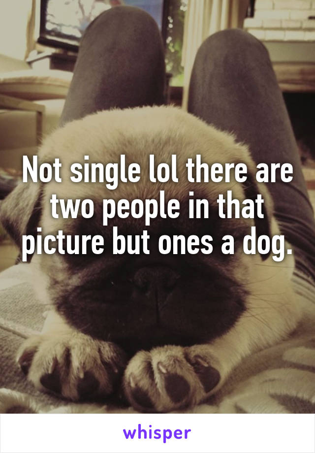 Not single lol there are two people in that picture but ones a dog. 