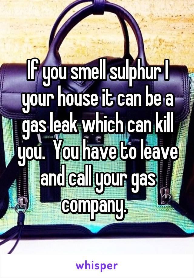 If you smell sulphur I your house it can be a gas leak which can kill you.  You have to leave and call your gas company.  