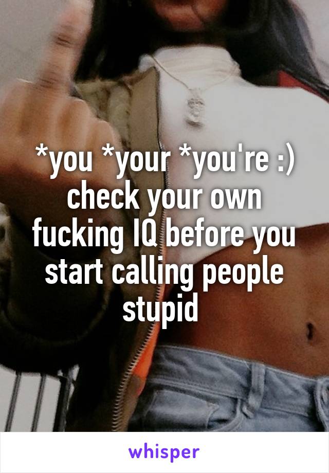 *you *your *you're :) check your own fucking IQ before you start calling people stupid 