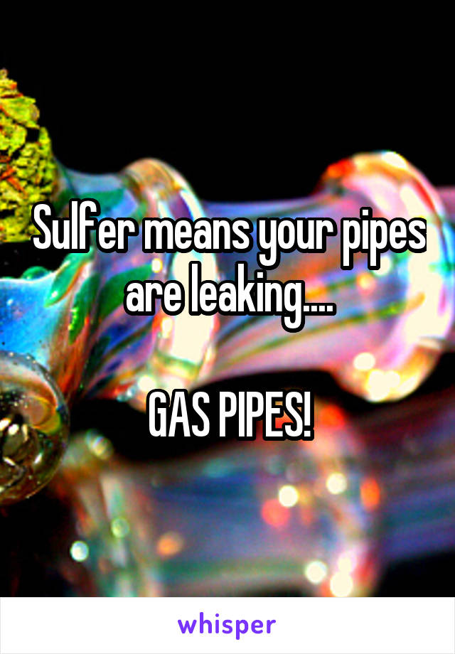 Sulfer means your pipes are leaking....

GAS PIPES!