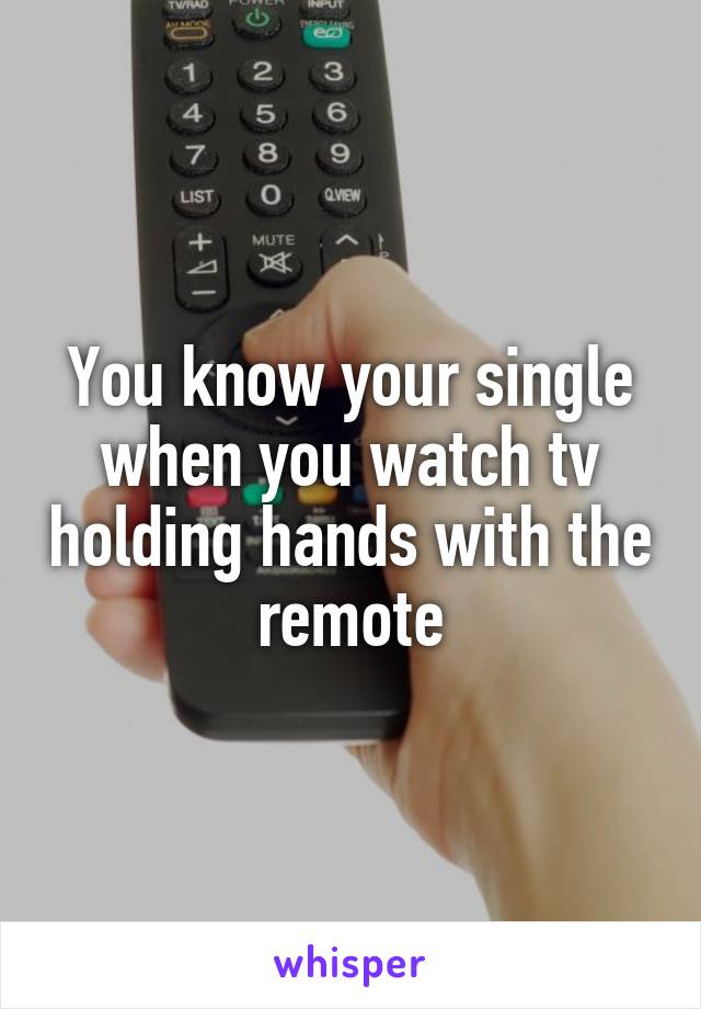 You know your single when you watch tv holding hands with the remote