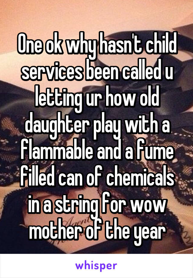 One ok why hasn't child services been called u letting ur how old daughter play with a flammable and a fume filled can of chemicals in a string for wow mother of the year