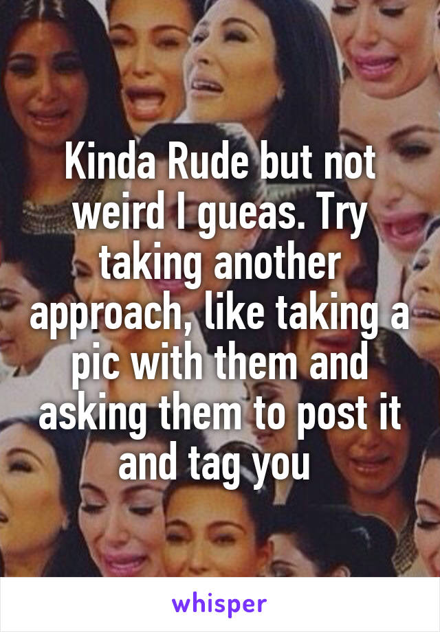 Kinda Rude but not weird I gueas. Try taking another approach, like taking a pic with them and asking them to post it and tag you 