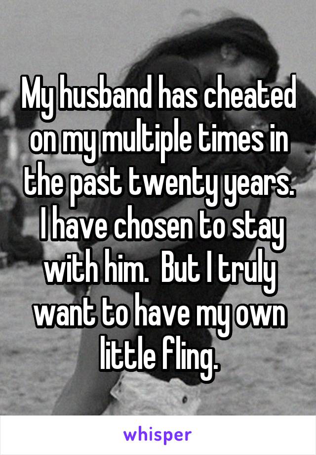 My husband has cheated on my multiple times in the past twenty years.  I have chosen to stay with him.  But I truly want to have my own little fling.