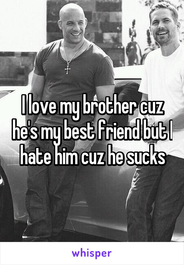 I love my brother cuz he's my best friend but I hate him cuz he sucks