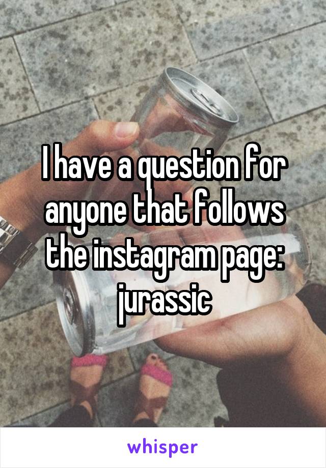 I have a question for anyone that follows the instagram page: jurassic