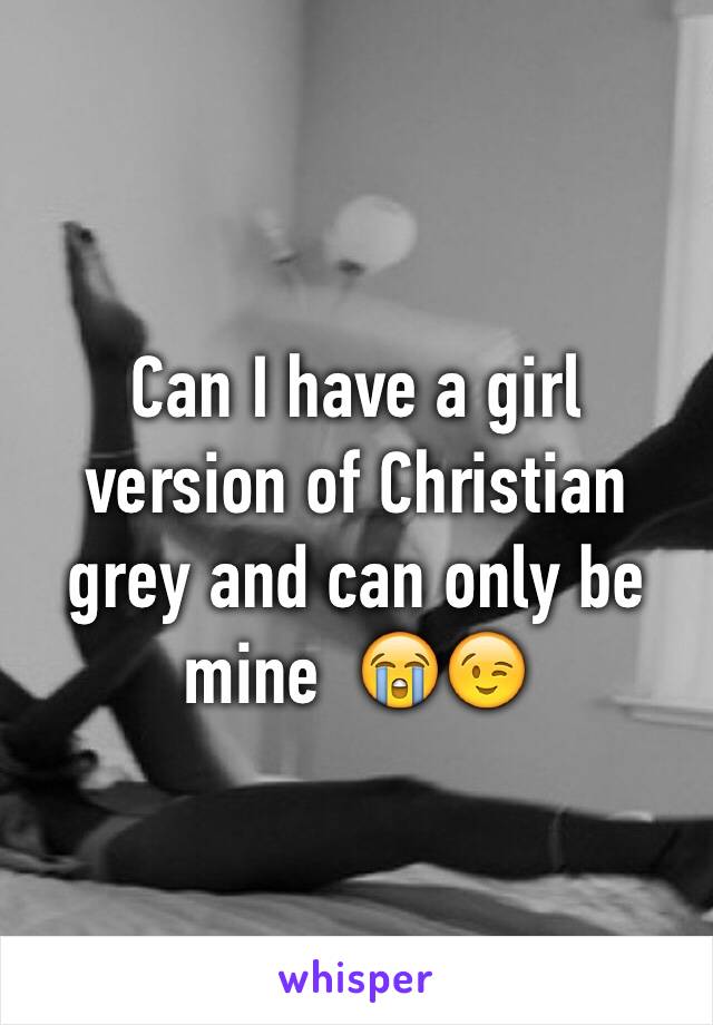 Can I have a girl version of Christian grey and can only be mine  😭😉