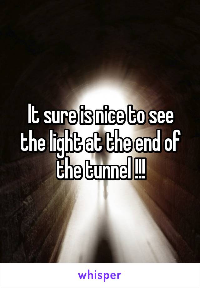 It sure is nice to see the light at the end of the tunnel !!!