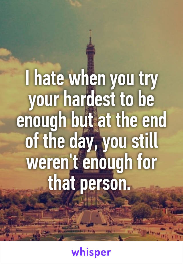 I hate when you try your hardest to be enough but at the end of the day, you still weren't enough for that person. 