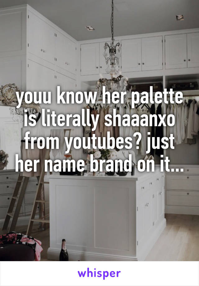 youu know her palette is literally shaaanxo from youtubes? just her name brand on it... 