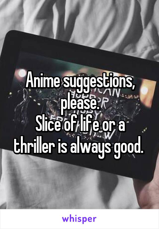 Anime suggestions, please.
Slice of life or a thriller is always good. 