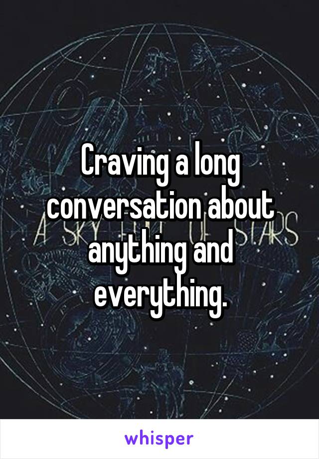 Craving a long conversation about anything and everything.