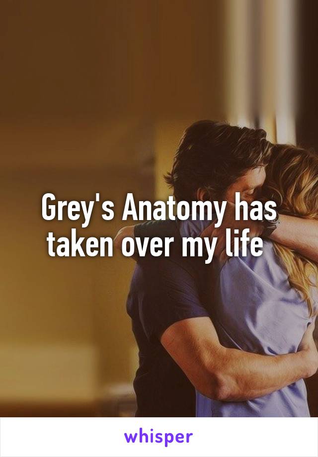 Grey's Anatomy has taken over my life 