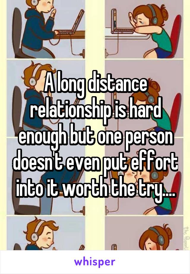 A long distance relationship is hard enough but one person doesn't even put effort into it worth the try....