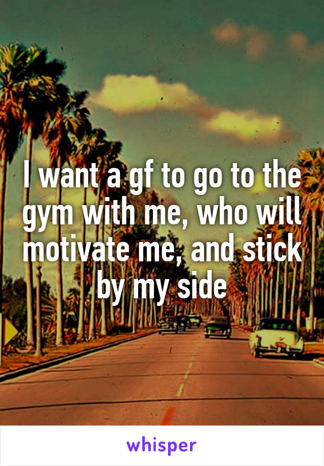 I want a gf to go to the gym with me, who will motivate me, and stick by my side