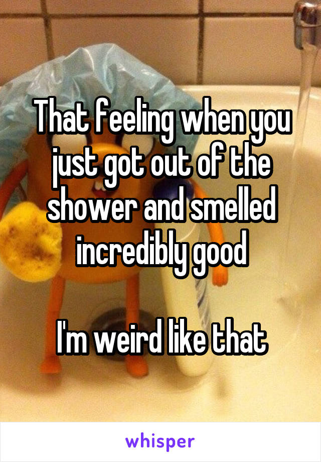 That feeling when you just got out of the shower and smelled incredibly good

I'm weird like that