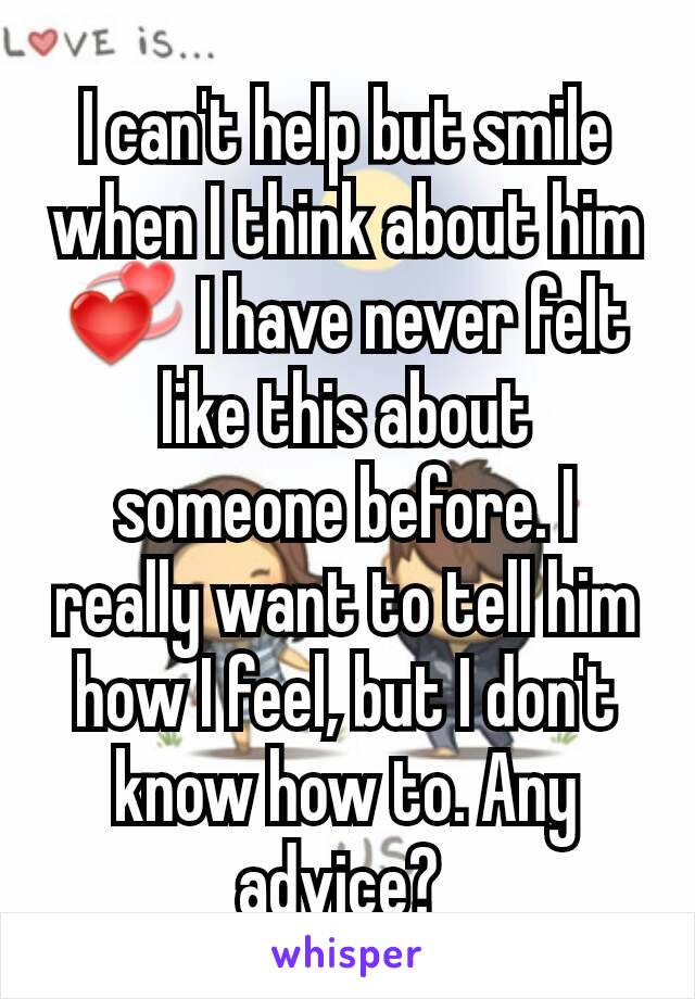 I can't help but smile when I think about him 💞 I have never felt like this about someone before. I really want to tell him how I feel, but I don't know how to. Any advice? 