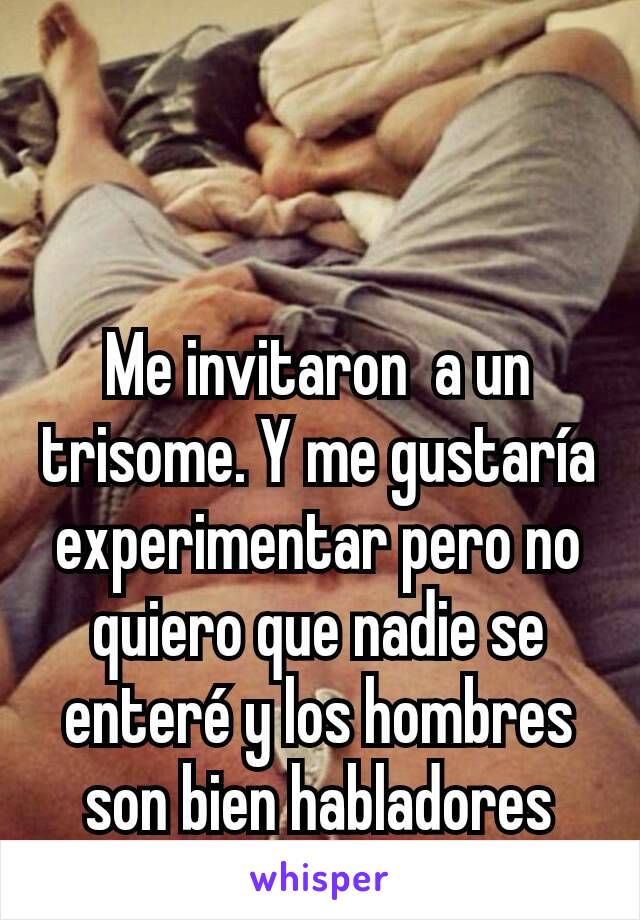 Me invitaron  a un trisome. Y me gustaría experimentar pero no quiero que nadie se enteré y los hombres son bien habladores