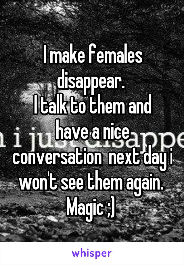 I make females disappear. 
I talk to them and have a nice conversation  next day i won't see them again. 
Magic ;) 