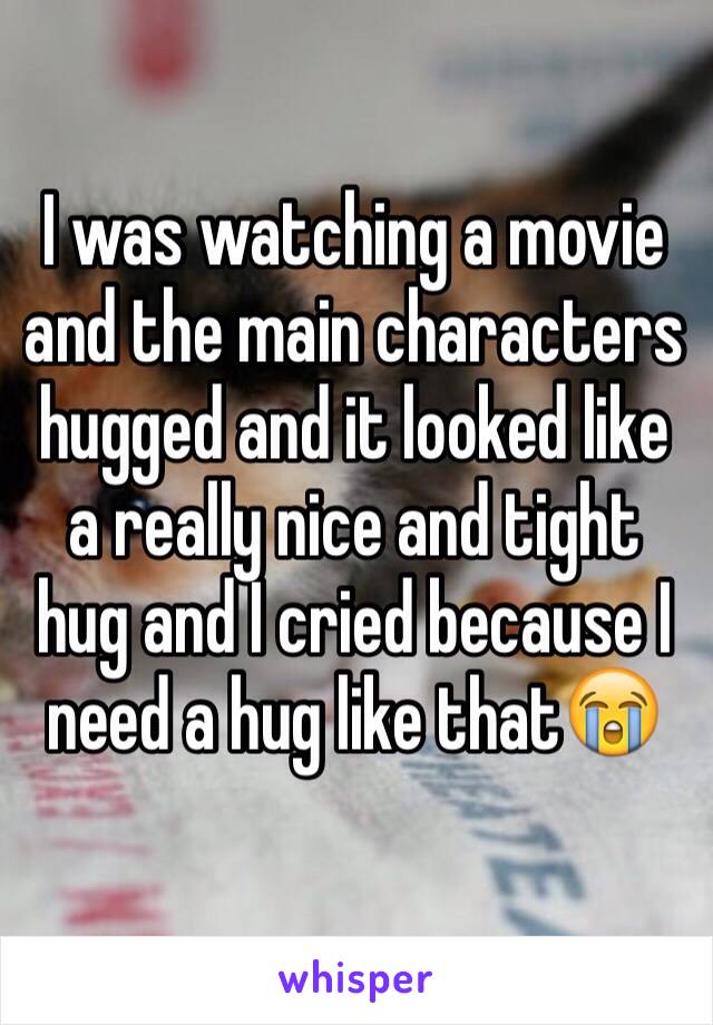 I was watching a movie and the main characters hugged and it looked like a really nice and tight hug and I cried because I need a hug like that😭