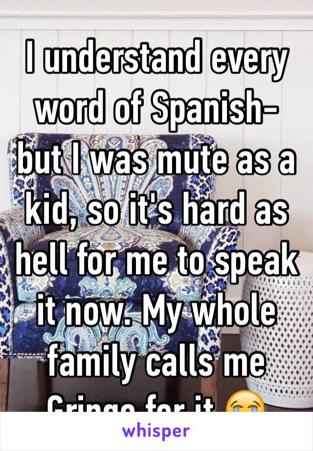 I understand every word of Spanish- but I was mute as a kid, so it's hard as hell for me to speak it now. My whole family calls me Gringo for it 😭