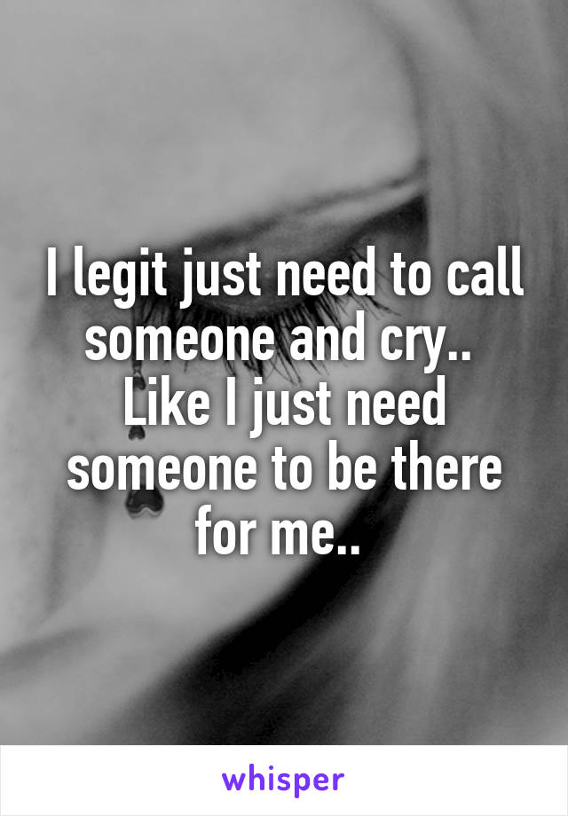 I legit just need to call someone and cry..  Like I just need someone to be there for me.. 