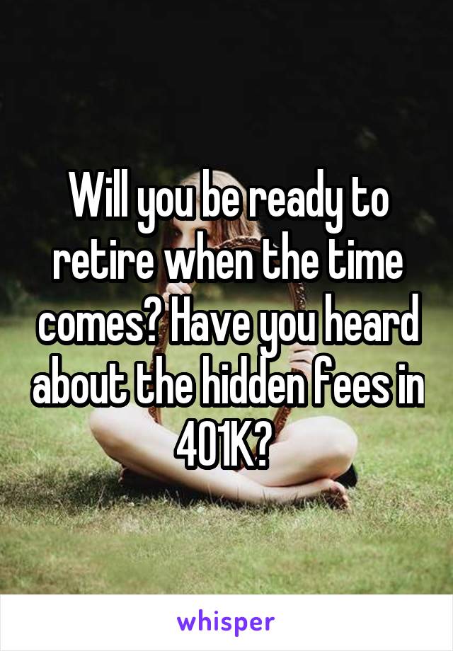 Will you be ready to retire when the time comes? Have you heard about the hidden fees in 401K? 