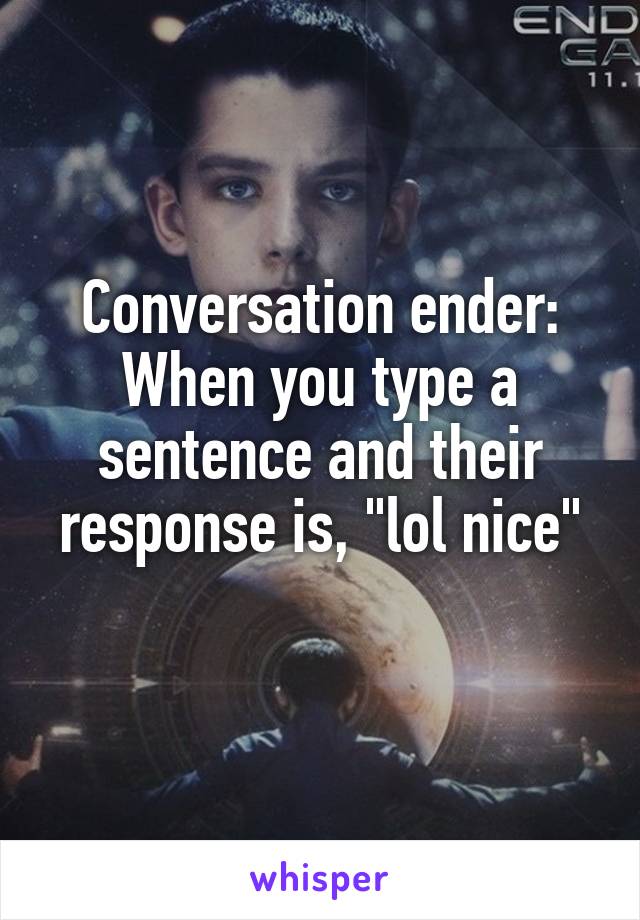 Conversation ender: When you type a sentence and their response is, "lol nice"
