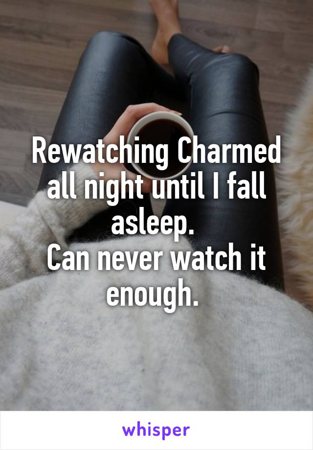 Rewatching Charmed all night until I fall asleep. 
Can never watch it enough. 