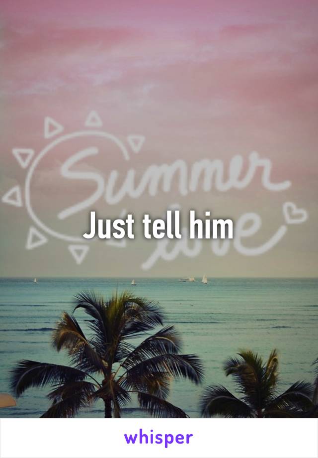 Just tell him