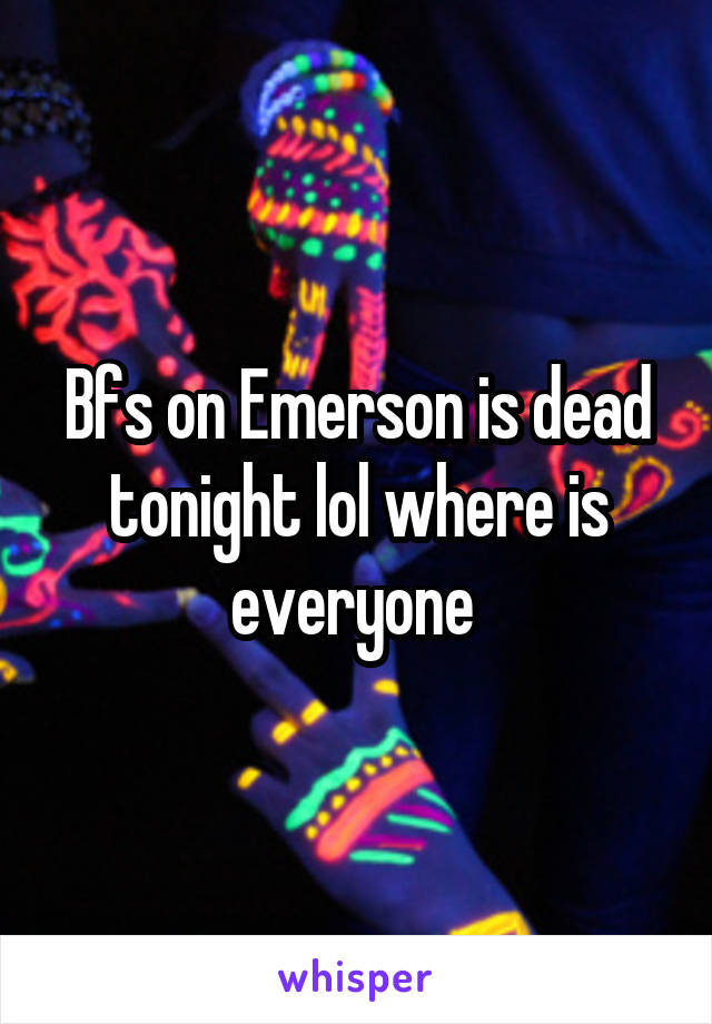 Bfs on Emerson is dead tonight lol where is everyone 