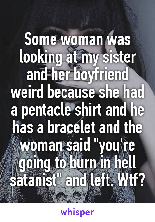 Some woman was looking at my sister and her boyfriend weird because she had a pentacle shirt and he has a bracelet and the woman said "you're going to burn in hell satanist" and left. Wtf?