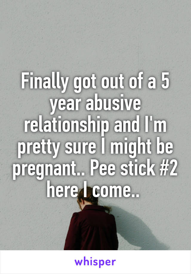 Finally got out of a 5 year abusive relationship and I'm pretty sure I might be pregnant.. Pee stick #2 here I come.. 