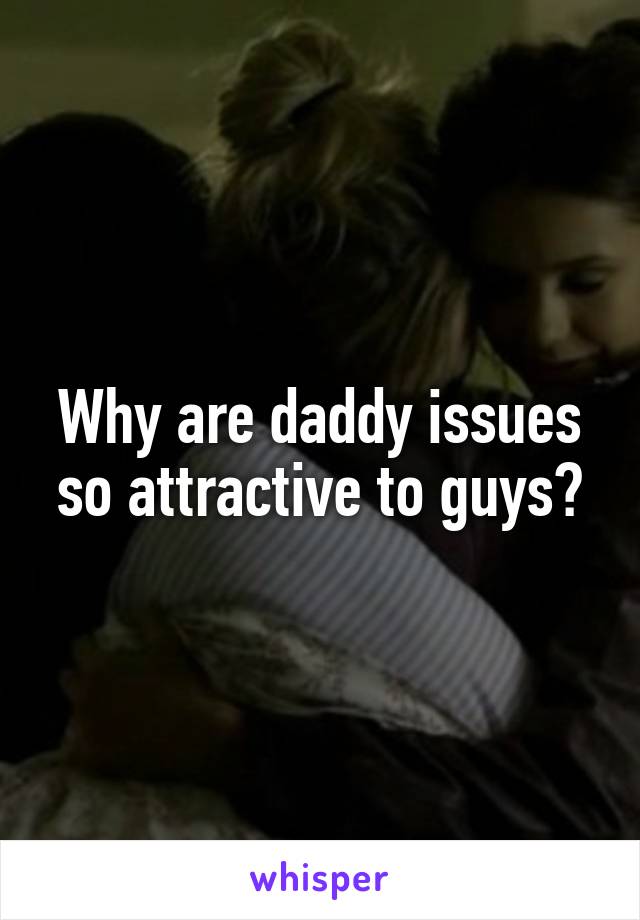 Why are daddy issues so attractive to guys?