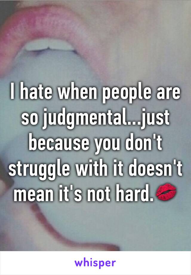 I hate when people are so judgmental...just because you don't struggle with it doesn't mean it's not hard.💋