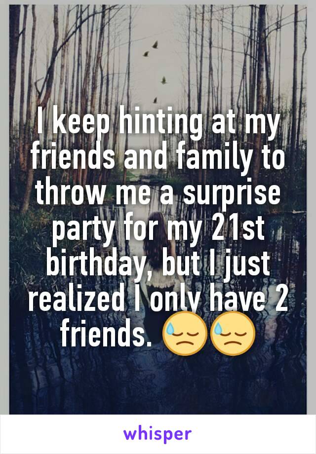 I keep hinting at my friends and family to throw me a surprise party for my 21st birthday, but I just realized I only have 2 friends. 😓😓