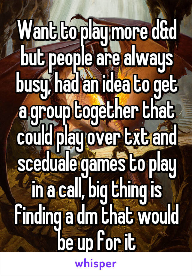 Want to play more d&d but people are always busy, had an idea to get a group together that could play over txt and sceduale games to play in a call, big thing is finding a dm that would be up for it