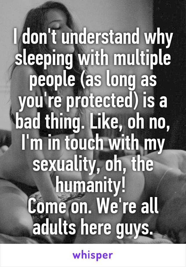 I don't understand why sleeping with multiple people (as long as you're protected) is a bad thing. Like, oh no, I'm in touch with my sexuality, oh, the humanity! 
Come on. We're all adults here guys.