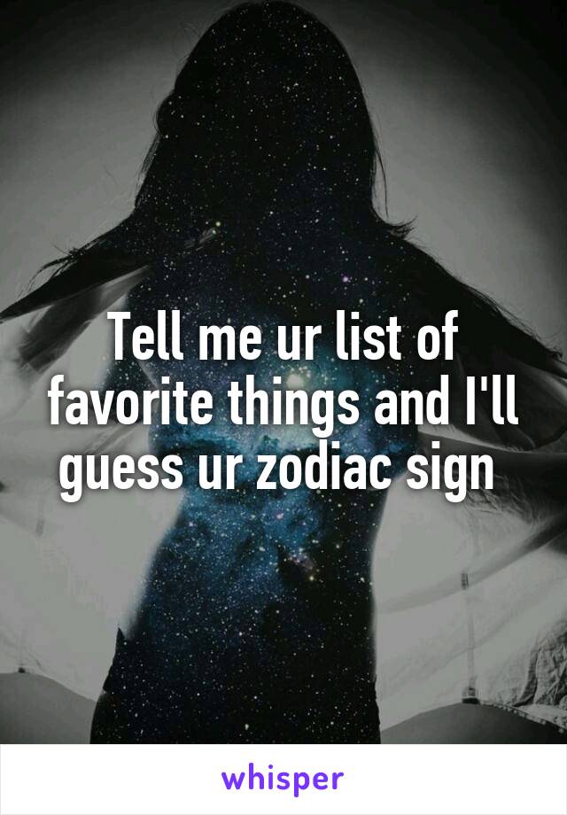 Tell me ur list of favorite things and I'll guess ur zodiac sign 