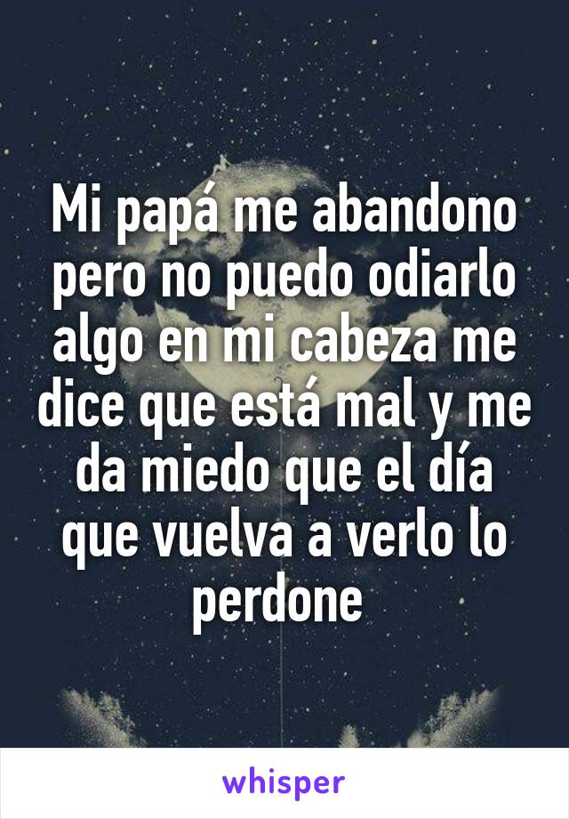 Mi papá me abandono pero no puedo odiarlo algo en mi cabeza me dice que está mal y me da miedo que el día que vuelva a verlo lo perdone 