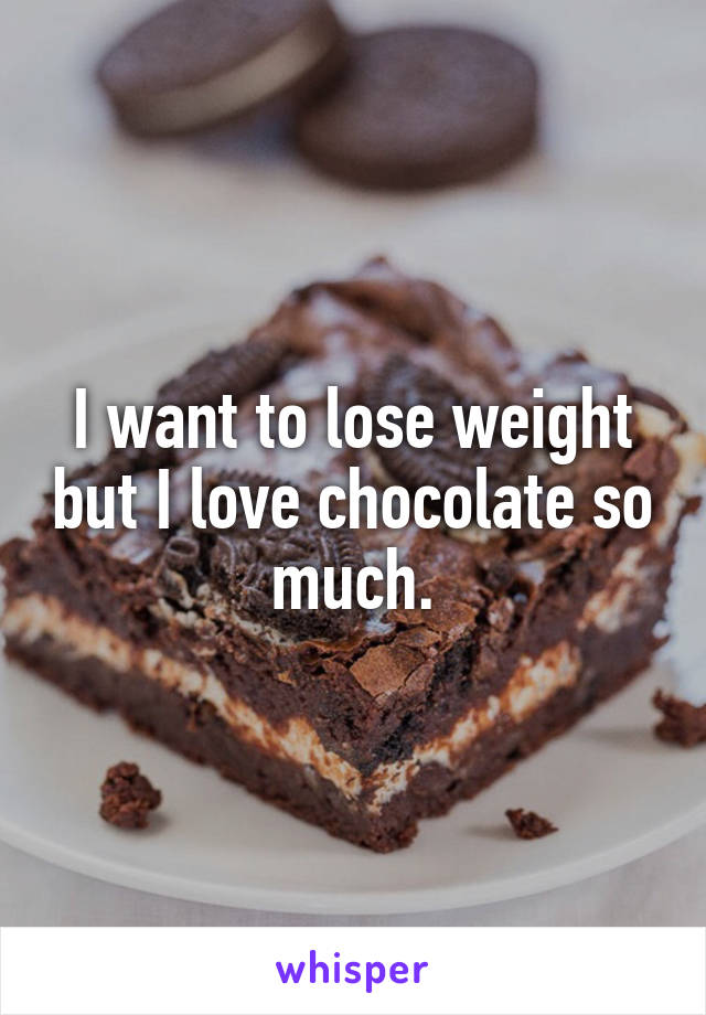 I want to lose weight but I love chocolate so much.