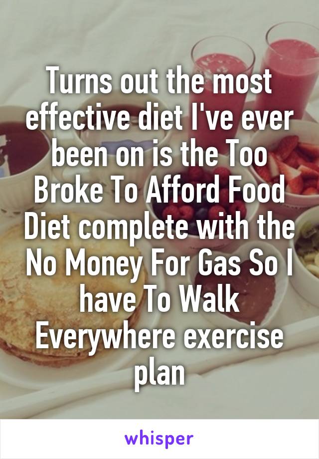 Turns out the most effective diet I've ever been on is the Too Broke To Afford Food Diet complete with the No Money For Gas So I have To Walk Everywhere exercise plan