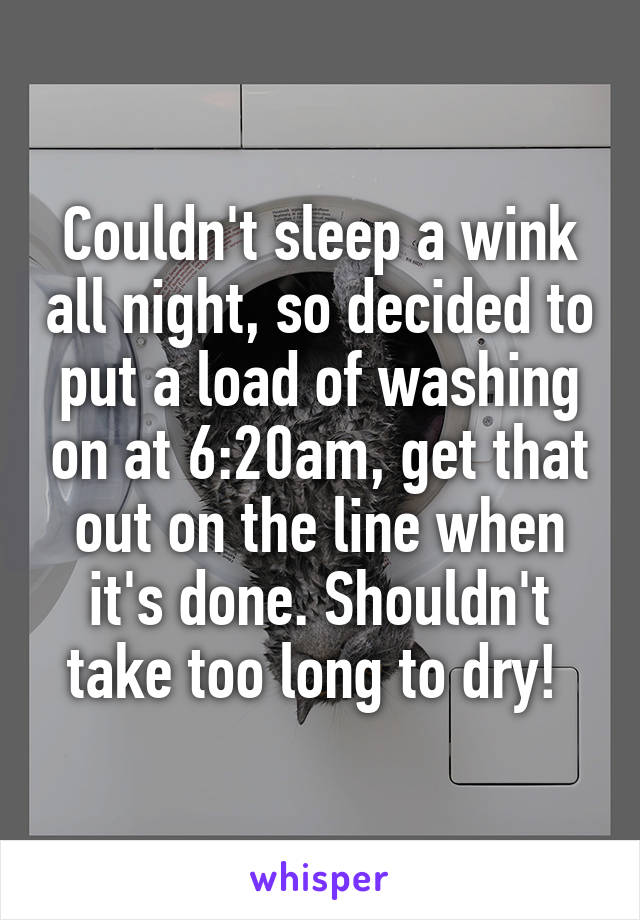 Couldn't sleep a wink all night, so decided to put a load of washing on at 6:20am, get that out on the line when it's done. Shouldn't take too long to dry! 