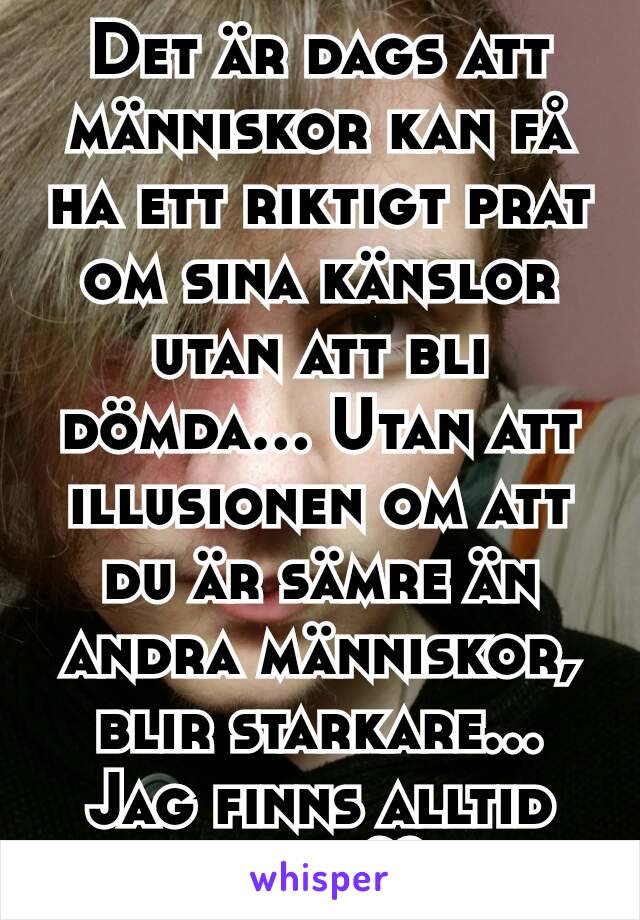 Det är dags att människor kan få ha ett riktigt prat om sina känslor utan att bli dömda... Utan att illusionen om att du är sämre än andra människor, blir starkare...
Jag finns alltid här! ♡