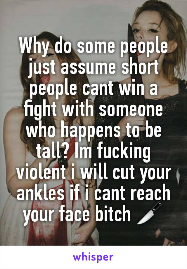 Why do some people just assume short people cant win a fight with someone who happens to be tall? Im fucking violent i will cut your ankles if i cant reach your face bitch 🔪