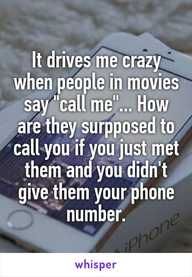 It drives me crazy when people in movies say "call me"... How are they surpposed to call you if you just met them and you didn't give them your phone number.