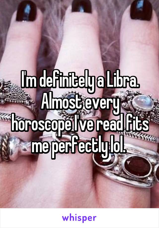 I'm definitely a Libra. Almost every horoscope I've read fits me perfectly lol. 