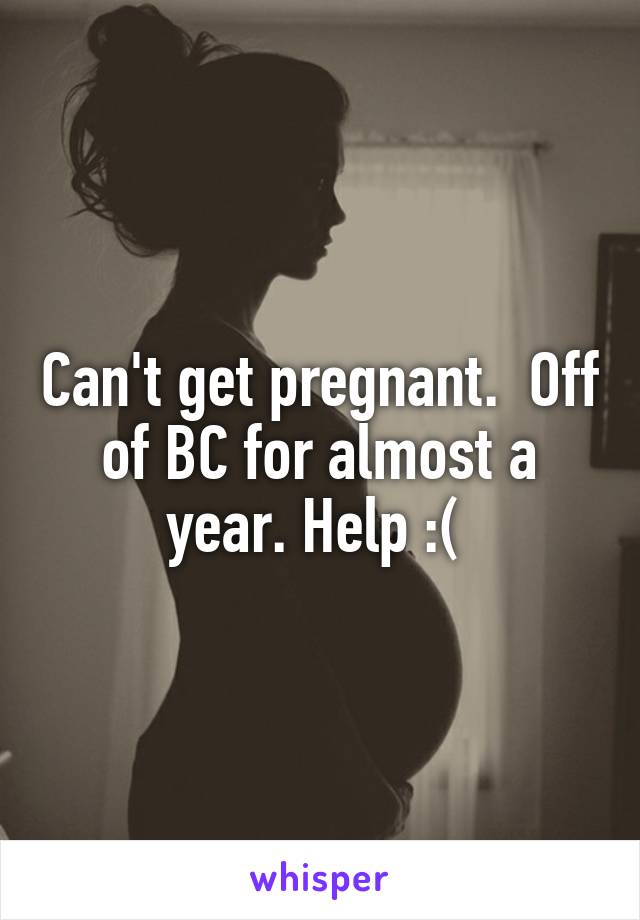 Can't get pregnant.  Off of BC for almost a year. Help :( 