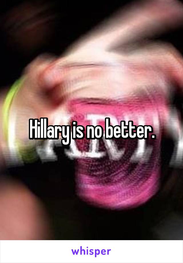 Hillary is no better.